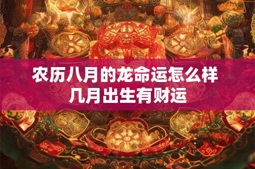 农历八月的龙命运怎么样 几月出生有财运 农历八月的龙命运怎么样 几月出生有财运