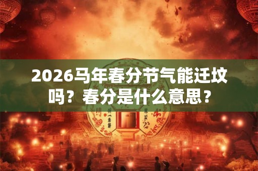 2026马年春分节气能迁坟吗？春分是什么意思？