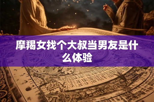 摩羯女找个大叔当男友是什么体验