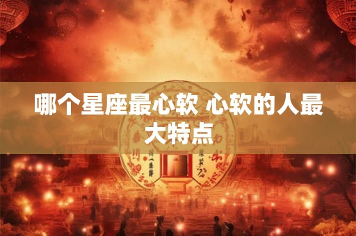 哪个星座最心软 心软的人最大特点