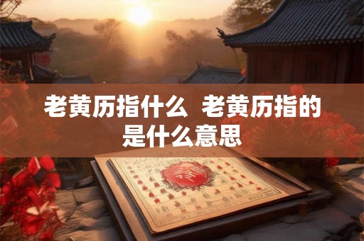 老黄历指什么  老黄历指的是什么意思