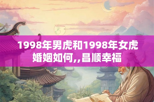 1998年男虎和1998年女虎婚姻如何,,昌顺幸福