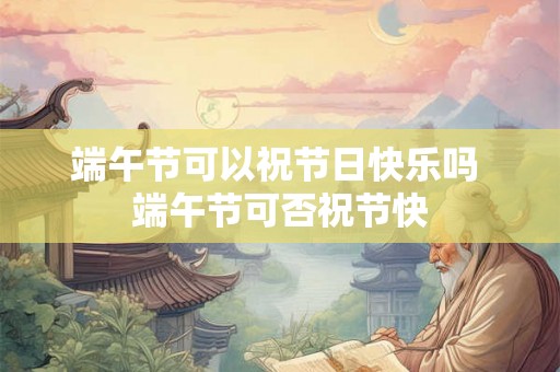 端午节可以祝节日快乐吗 端午节可否祝节快
