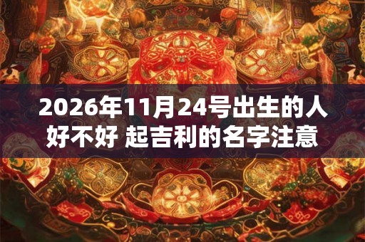 2026年11月24号出生的人好不好 起吉利的名字注意事项