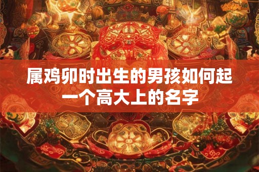 属鸡卯时出生的男孩如何起一个高大上的名字