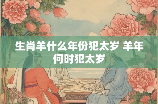 生肖羊什么年份犯太岁 羊年何时犯太岁