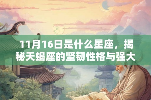 11月16日是什么星座,揭秘天蝎座的坚韧性格与强大意志力! 11月16日是什么星座,揭秘天蝎座的坚韧性格与强大意志力!