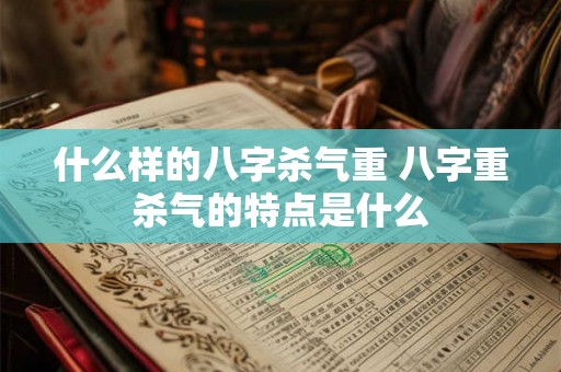 什么样的八字杀气重 八字重杀气的特点是什么