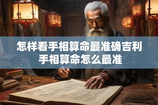 怎样看手相算命最准确吉利 手相算命怎么最准 怎样看手相算命最准确吉利 手相算命怎么最准