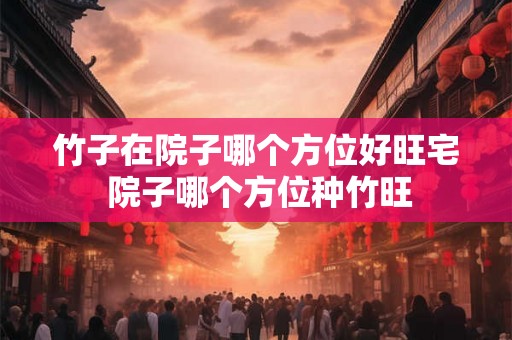 竹子在院子哪个方位好旺宅 院子哪个方位种竹旺