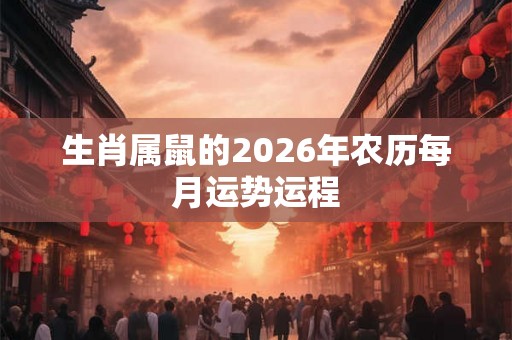 生肖属鼠的2026年农历每月运势运程 生肖属鼠的2026年农历每月运势运程