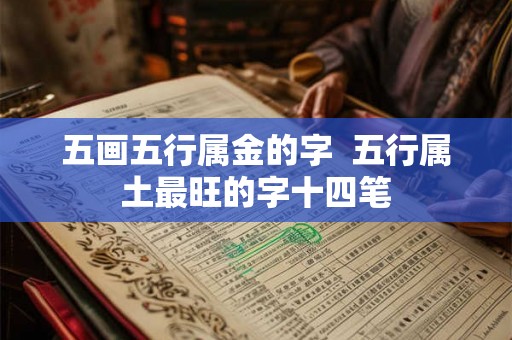 五画五行属金的字 五行属土最旺的字十四笔 五画五行属金的字 五行属土最旺的字十四笔