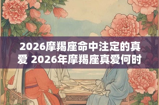 2026摩羯座命中注定的真爱 2026年摩羯座真爱何时现