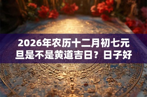 2026年农历十二月初七元旦是不是黄道吉日？日子好不好？