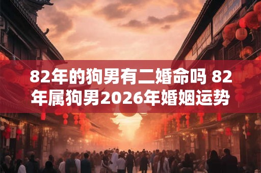 82年的狗男有二婚命吗 82年属狗男2026年婚姻运势