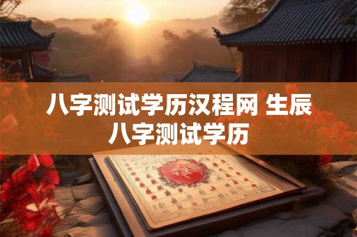 八字测试学历汉程网 生辰八字测试学历