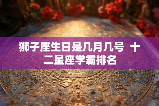 狮子座生日是几月几号  十二星座学霸排名