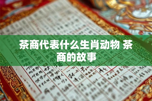 茶商代表什么生肖动物 茶商的故事