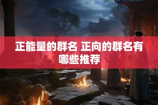 正能量的群名 正向的群名有哪些推荐 正能量的群名 正向的群名有哪些推荐