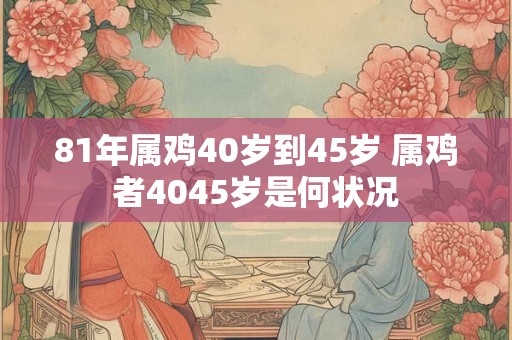 81年属鸡40岁到45岁 属鸡者4045岁是何状况 81年属鸡40岁到45岁 属鸡者4045岁是何状况