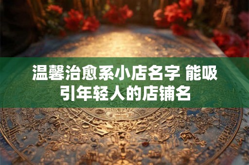 温馨治愈系小店名字 能吸引年轻人的店铺名
