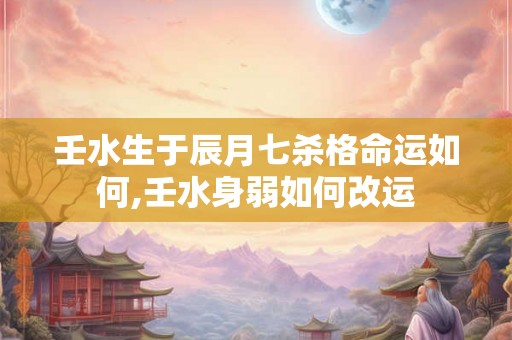 壬水生于辰月七杀格命运如何,壬水身弱如何改运