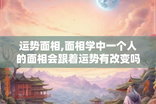 运势面相,面相学中一个人的面相会跟着运势有改变吗