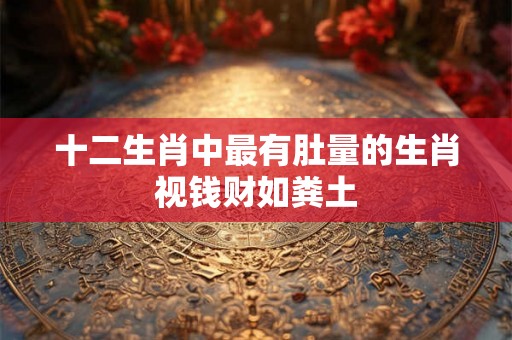 十二生肖中最有肚量的生肖视钱财如粪土 十二生肖中最有肚量的生肖视钱财如粪土