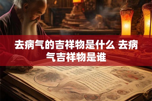 去病气的吉祥物是什么 去病气吉祥物是谁 去病气的吉祥物是什么 去病气吉祥物是谁