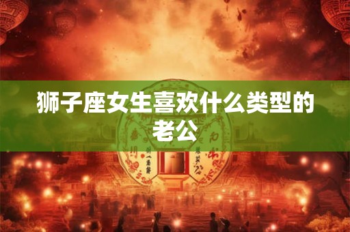 狮子座女生喜欢什么类型的老公