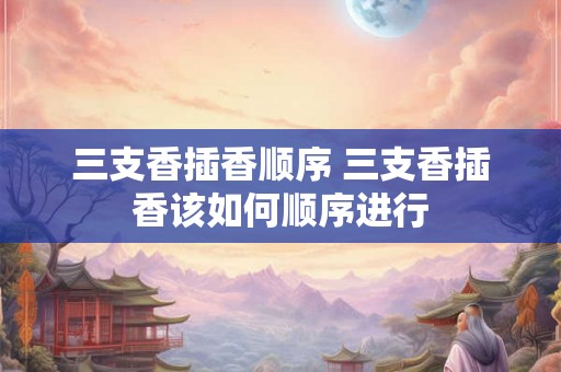 三支香插香顺序 三支香插香该如何顺序进行