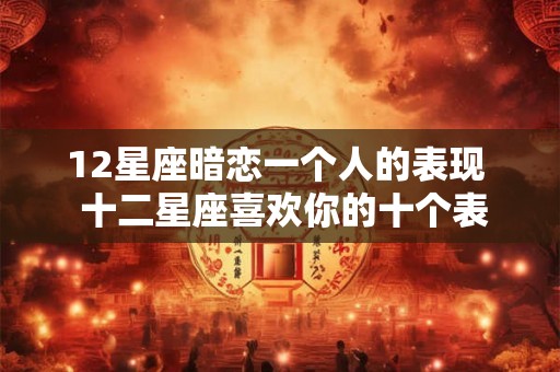 12星座暗恋一个人的表现  十二星座喜欢你的十个表现