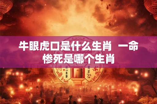 牛眼虎口是什么生肖 一命惨死是哪个生肖 牛眼虎口是什么生肖 一命惨死是哪个生肖