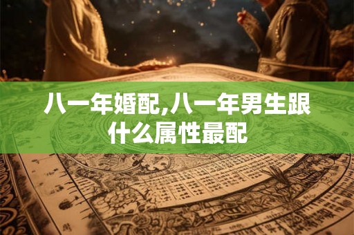 八一年婚配,八一年男生跟什么属性最配