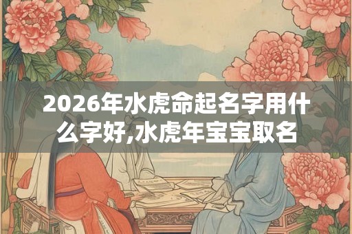 2026年水虎命起名字用什么字好,水虎年宝宝取名