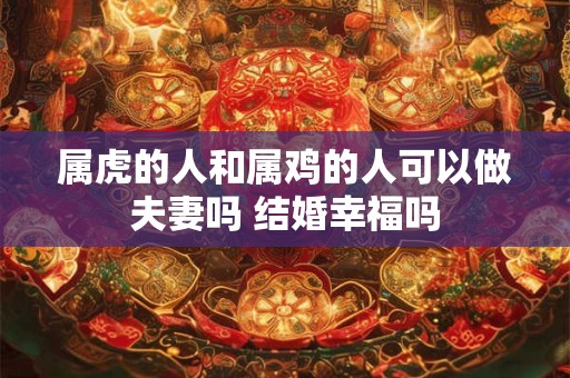 属虎的人和属鸡的人可以做夫妻吗 结婚幸福吗 属虎的人和属鸡的人可以做夫妻吗 结婚幸福吗