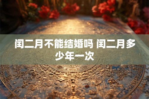 闰二月不能结婚吗 闰二月多少年一次 闰二月不能结婚吗 闰二月多少年一次