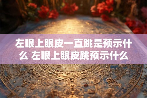 左眼上眼皮一直跳是预示什么 左眼上眼皮跳预示什么