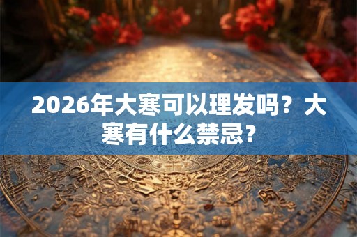 2026年大寒可以理发吗？大寒有什么禁忌？