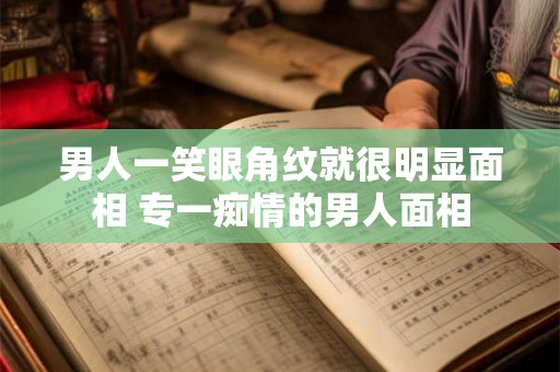 男人一笑眼角纹就很明显面相 专一痴情的男人面相