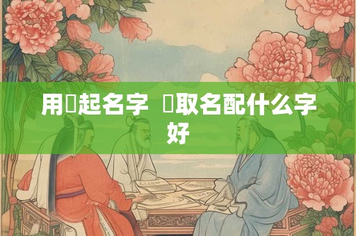 用曌起名字  曌取名配什么字好