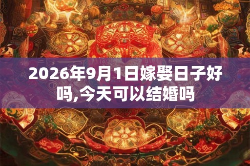 2026年9月1日嫁娶日子好吗,今天可以结婚吗 2026年9月1日嫁娶日子好吗,今天可以结婚吗