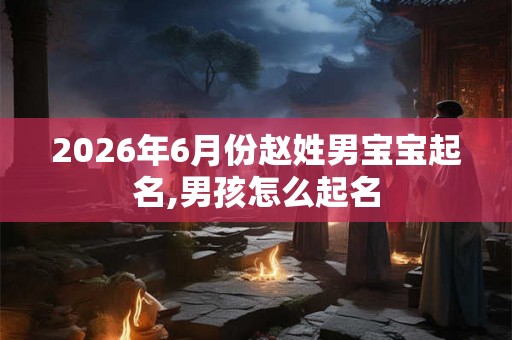 2026年6月份赵姓男宝宝起名,男孩怎么起名