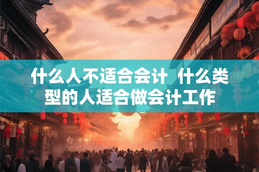 什么人不适合会计 什么类型的人适合做会计工作 什么人不适合会计 什么类型的人适合做会计工作