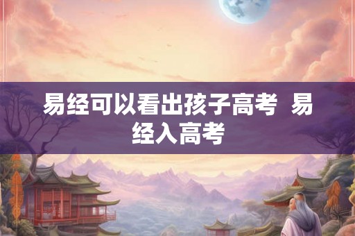 易经可以看出孩子高考  易经入高考