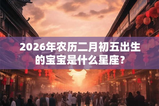 2026年农历二月初五出生的宝宝是什么星座？