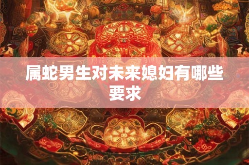 属蛇男生对未来媳妇有哪些要求