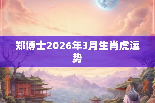 郑博士2026年3月生肖虎运势