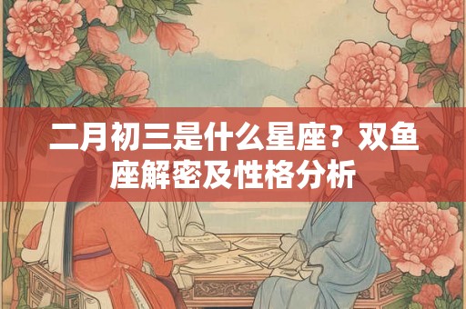 二月初三是什么星座?双鱼座解密及性格分析 二月初三是什么星座?双鱼座解密及性格分析