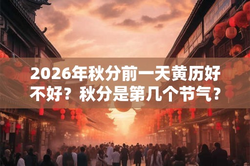 2026年秋分前一天黄历好不好？秋分是第几个节气？